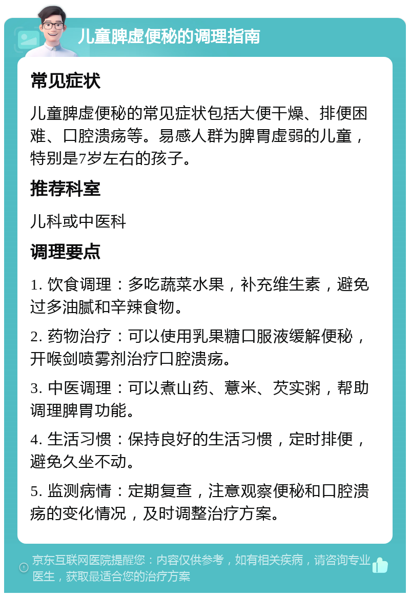 儿童脾虚便秘的调理指南 常见症状 儿童脾虚便秘的常见症状包括大便干燥、排便困难、口腔溃疡等。易感人群为脾胃虚弱的儿童，特别是7岁左右的孩子。 推荐科室 儿科或中医科 调理要点 1. 饮食调理：多吃蔬菜水果，补充维生素，避免过多油腻和辛辣食物。 2. 药物治疗：可以使用乳果糖口服液缓解便秘，开喉剑喷雾剂治疗口腔溃疡。 3. 中医调理：可以煮山药、薏米、芡实粥，帮助调理脾胃功能。 4. 生活习惯：保持良好的生活习惯，定时排便，避免久坐不动。 5. 监测病情：定期复查，注意观察便秘和口腔溃疡的变化情况，及时调整治疗方案。