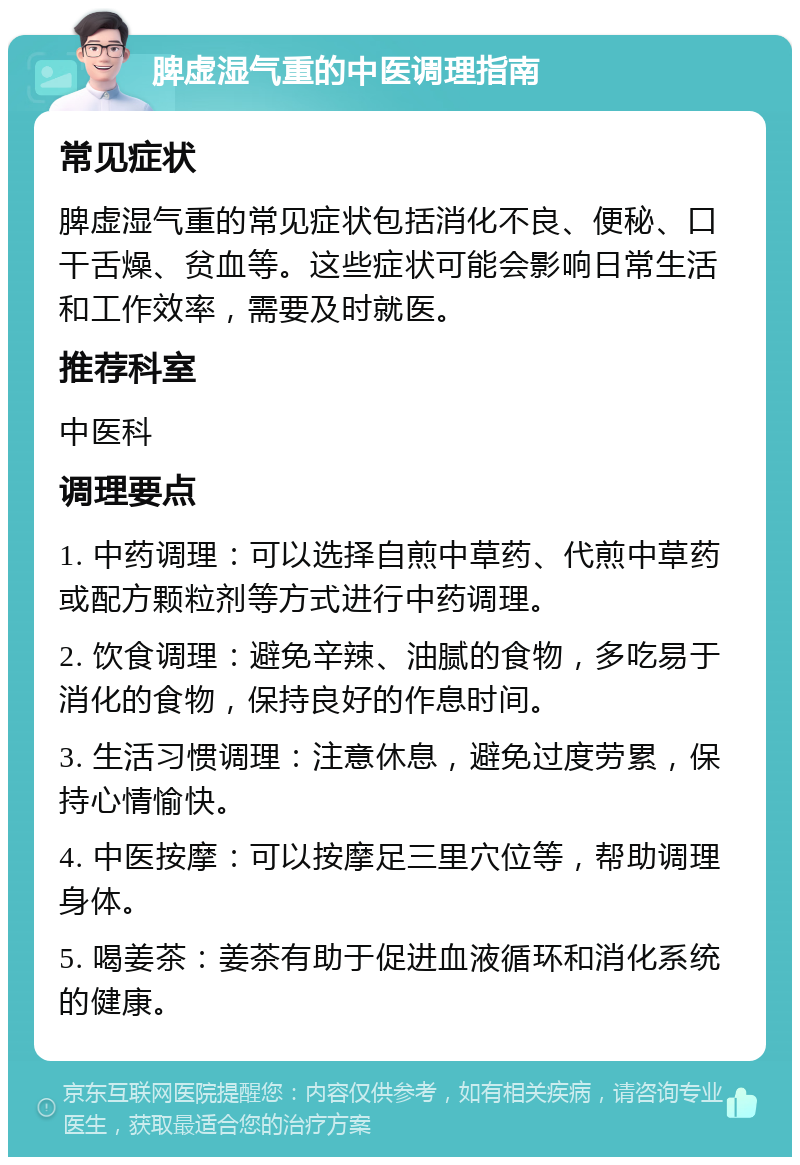 脾虚湿气重的中医调理指南 常见症状 脾虚湿气重的常见症状包括消化不良、便秘、口干舌燥、贫血等。这些症状可能会影响日常生活和工作效率，需要及时就医。 推荐科室 中医科 调理要点 1. 中药调理：可以选择自煎中草药、代煎中草药或配方颗粒剂等方式进行中药调理。 2. 饮食调理：避免辛辣、油腻的食物，多吃易于消化的食物，保持良好的作息时间。 3. 生活习惯调理：注意休息，避免过度劳累，保持心情愉快。 4. 中医按摩：可以按摩足三里穴位等，帮助调理身体。 5. 喝姜茶：姜茶有助于促进血液循环和消化系统的健康。