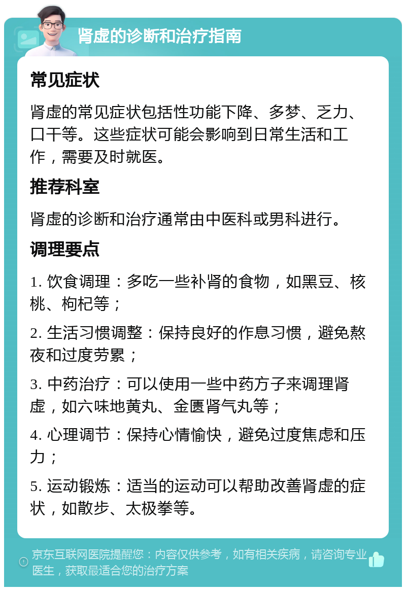 肾虚的诊断和治疗指南 常见症状 肾虚的常见症状包括性功能下降、多梦、乏力、口干等。这些症状可能会影响到日常生活和工作，需要及时就医。 推荐科室 肾虚的诊断和治疗通常由中医科或男科进行。 调理要点 1. 饮食调理：多吃一些补肾的食物，如黑豆、核桃、枸杞等； 2. 生活习惯调整：保持良好的作息习惯，避免熬夜和过度劳累； 3. 中药治疗：可以使用一些中药方子来调理肾虚，如六味地黄丸、金匮肾气丸等； 4. 心理调节：保持心情愉快，避免过度焦虑和压力； 5. 运动锻炼：适当的运动可以帮助改善肾虚的症状，如散步、太极拳等。