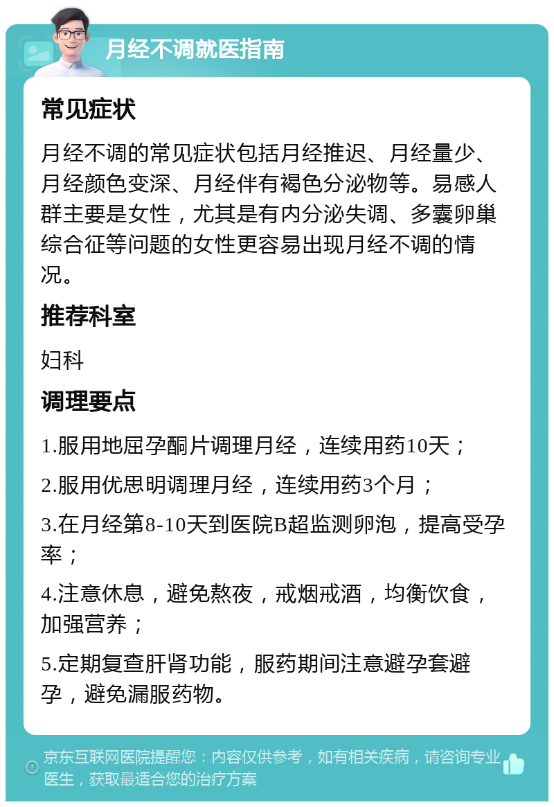 月经不调就医指南 常见症状 月经不调的常见症状包括月经推迟、月经量少、月经颜色变深、月经伴有褐色分泌物等。易感人群主要是女性，尤其是有内分泌失调、多囊卵巢综合征等问题的女性更容易出现月经不调的情况。 推荐科室 妇科 调理要点 1.服用地屈孕酮片调理月经，连续用药10天； 2.服用优思明调理月经，连续用药3个月； 3.在月经第8-10天到医院B超监测卵泡，提高受孕率； 4.注意休息，避免熬夜，戒烟戒酒，均衡饮食，加强营养； 5.定期复查肝肾功能，服药期间注意避孕套避孕，避免漏服药物。