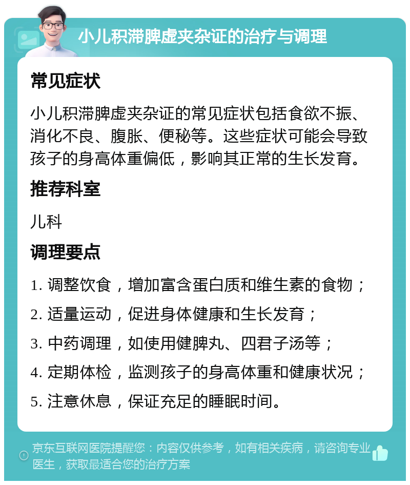 小儿积滞脾虚夹杂证的治疗与调理 常见症状 小儿积滞脾虚夹杂证的常见症状包括食欲不振、消化不良、腹胀、便秘等。这些症状可能会导致孩子的身高体重偏低，影响其正常的生长发育。 推荐科室 儿科 调理要点 1. 调整饮食，增加富含蛋白质和维生素的食物； 2. 适量运动，促进身体健康和生长发育； 3. 中药调理，如使用健脾丸、四君子汤等； 4. 定期体检，监测孩子的身高体重和健康状况； 5. 注意休息，保证充足的睡眠时间。