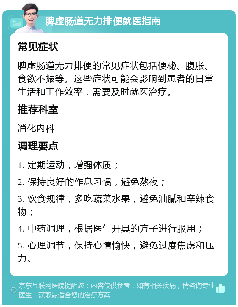 脾虚肠道无力排便就医指南 常见症状 脾虚肠道无力排便的常见症状包括便秘、腹胀、食欲不振等。这些症状可能会影响到患者的日常生活和工作效率，需要及时就医治疗。 推荐科室 消化内科 调理要点 1. 定期运动，增强体质； 2. 保持良好的作息习惯，避免熬夜； 3. 饮食规律，多吃蔬菜水果，避免油腻和辛辣食物； 4. 中药调理，根据医生开具的方子进行服用； 5. 心理调节，保持心情愉快，避免过度焦虑和压力。