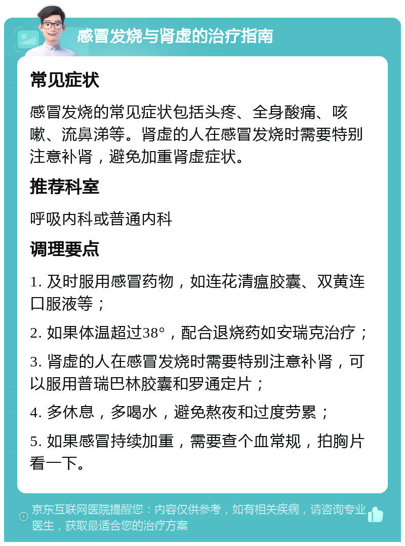 感冒发烧与肾虚的治疗指南 常见症状 感冒发烧的常见症状包括头疼、全身酸痛、咳嗽、流鼻涕等。肾虚的人在感冒发烧时需要特别注意补肾，避免加重肾虚症状。 推荐科室 呼吸内科或普通内科 调理要点 1. 及时服用感冒药物，如连花清瘟胶囊、双黄连口服液等； 2. 如果体温超过38°，配合退烧药如安瑞克治疗； 3. 肾虚的人在感冒发烧时需要特别注意补肾，可以服用普瑞巴林胶囊和罗通定片； 4. 多休息，多喝水，避免熬夜和过度劳累； 5. 如果感冒持续加重，需要查个血常规，拍胸片看一下。