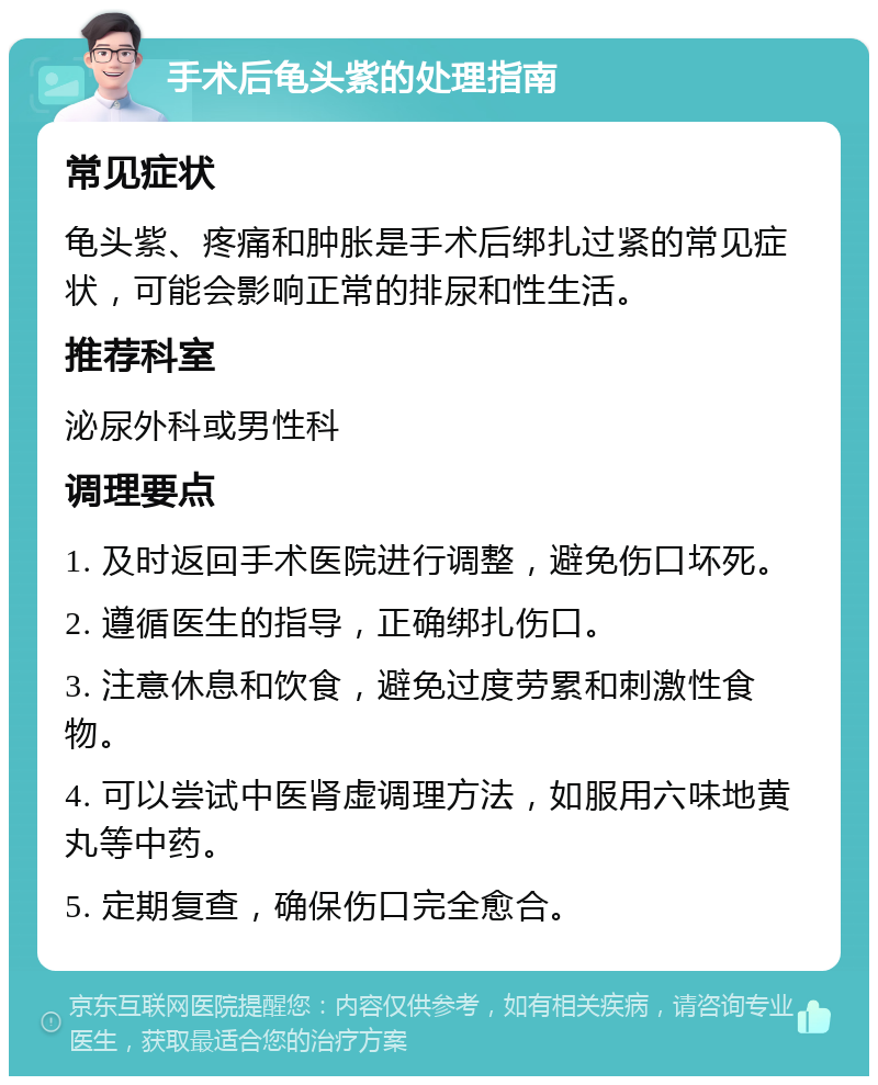 手术后龟头紫的处理指南 常见症状 龟头紫、疼痛和肿胀是手术后绑扎过紧的常见症状，可能会影响正常的排尿和性生活。 推荐科室 泌尿外科或男性科 调理要点 1. 及时返回手术医院进行调整，避免伤口坏死。 2. 遵循医生的指导，正确绑扎伤口。 3. 注意休息和饮食，避免过度劳累和刺激性食物。 4. 可以尝试中医肾虚调理方法，如服用六味地黄丸等中药。 5. 定期复查，确保伤口完全愈合。