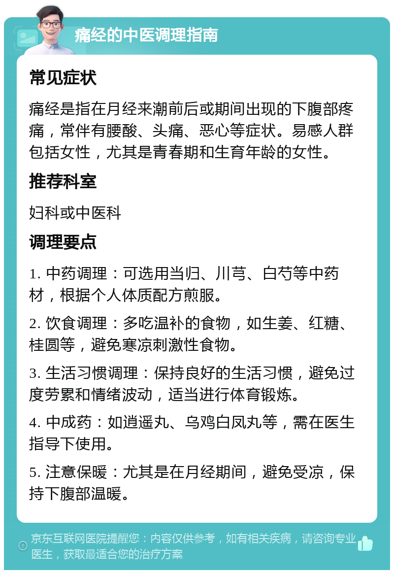 痛经的中医调理指南 常见症状 痛经是指在月经来潮前后或期间出现的下腹部疼痛，常伴有腰酸、头痛、恶心等症状。易感人群包括女性，尤其是青春期和生育年龄的女性。 推荐科室 妇科或中医科 调理要点 1. 中药调理：可选用当归、川芎、白芍等中药材，根据个人体质配方煎服。 2. 饮食调理：多吃温补的食物，如生姜、红糖、桂圆等，避免寒凉刺激性食物。 3. 生活习惯调理：保持良好的生活习惯，避免过度劳累和情绪波动，适当进行体育锻炼。 4. 中成药：如逍遥丸、乌鸡白凤丸等，需在医生指导下使用。 5. 注意保暖：尤其是在月经期间，避免受凉，保持下腹部温暖。