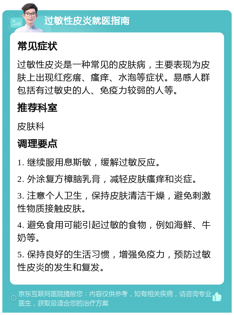 过敏性皮炎就医指南 常见症状 过敏性皮炎是一种常见的皮肤病，主要表现为皮肤上出现红疙瘩、瘙痒、水泡等症状。易感人群包括有过敏史的人、免疫力较弱的人等。 推荐科室 皮肤科 调理要点 1. 继续服用息斯敏，缓解过敏反应。 2. 外涂复方樟脑乳膏，减轻皮肤瘙痒和炎症。 3. 注意个人卫生，保持皮肤清洁干燥，避免刺激性物质接触皮肤。 4. 避免食用可能引起过敏的食物，例如海鲜、牛奶等。 5. 保持良好的生活习惯，增强免疫力，预防过敏性皮炎的发生和复发。