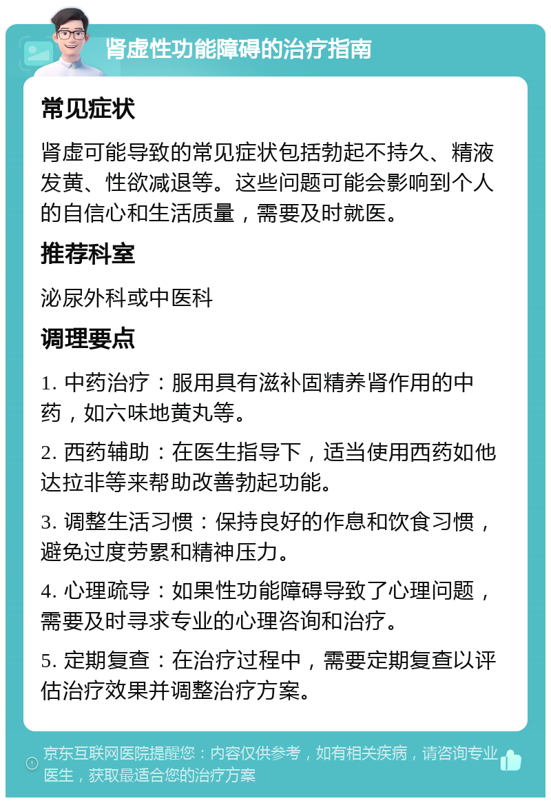 肾虚性功能障碍的治疗指南 常见症状 肾虚可能导致的常见症状包括勃起不持久、精液发黄、性欲减退等。这些问题可能会影响到个人的自信心和生活质量，需要及时就医。 推荐科室 泌尿外科或中医科 调理要点 1. 中药治疗：服用具有滋补固精养肾作用的中药，如六味地黄丸等。 2. 西药辅助：在医生指导下，适当使用西药如他达拉非等来帮助改善勃起功能。 3. 调整生活习惯：保持良好的作息和饮食习惯，避免过度劳累和精神压力。 4. 心理疏导：如果性功能障碍导致了心理问题，需要及时寻求专业的心理咨询和治疗。 5. 定期复查：在治疗过程中，需要定期复查以评估治疗效果并调整治疗方案。