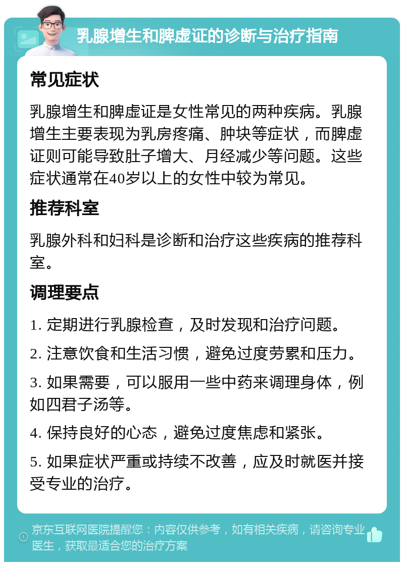 乳腺增生和脾虚证的诊断与治疗指南 常见症状 乳腺增生和脾虚证是女性常见的两种疾病。乳腺增生主要表现为乳房疼痛、肿块等症状，而脾虚证则可能导致肚子增大、月经减少等问题。这些症状通常在40岁以上的女性中较为常见。 推荐科室 乳腺外科和妇科是诊断和治疗这些疾病的推荐科室。 调理要点 1. 定期进行乳腺检查，及时发现和治疗问题。 2. 注意饮食和生活习惯，避免过度劳累和压力。 3. 如果需要，可以服用一些中药来调理身体，例如四君子汤等。 4. 保持良好的心态，避免过度焦虑和紧张。 5. 如果症状严重或持续不改善，应及时就医并接受专业的治疗。