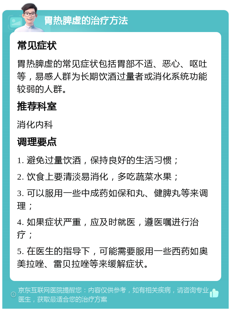 胃热脾虚的治疗方法 常见症状 胃热脾虚的常见症状包括胃部不适、恶心、呕吐等，易感人群为长期饮酒过量者或消化系统功能较弱的人群。 推荐科室 消化内科 调理要点 1. 避免过量饮酒，保持良好的生活习惯； 2. 饮食上要清淡易消化，多吃蔬菜水果； 3. 可以服用一些中成药如保和丸、健脾丸等来调理； 4. 如果症状严重，应及时就医，遵医嘱进行治疗； 5. 在医生的指导下，可能需要服用一些西药如奥美拉唑、雷贝拉唑等来缓解症状。