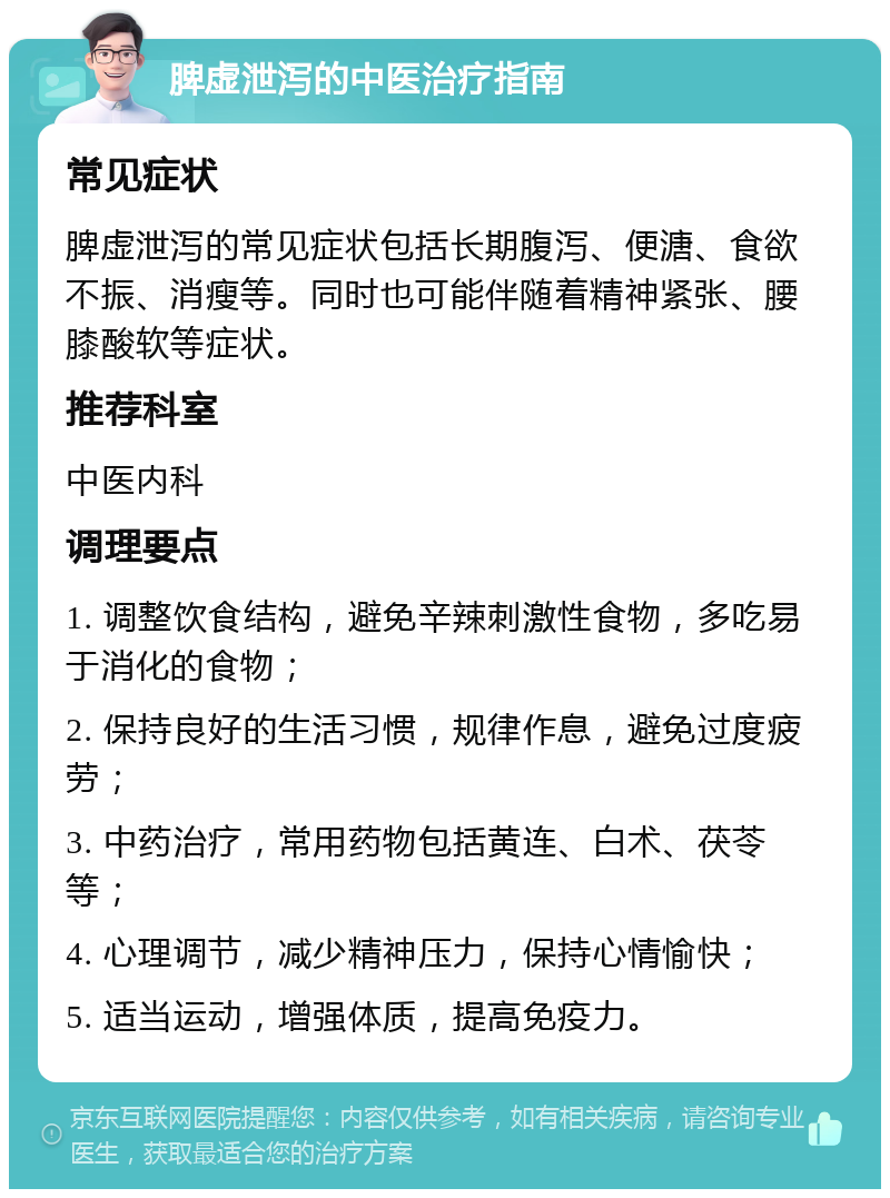 脾虚泄泻的中医治疗指南 常见症状 脾虚泄泻的常见症状包括长期腹泻、便溏、食欲不振、消瘦等。同时也可能伴随着精神紧张、腰膝酸软等症状。 推荐科室 中医内科 调理要点 1. 调整饮食结构，避免辛辣刺激性食物，多吃易于消化的食物； 2. 保持良好的生活习惯，规律作息，避免过度疲劳； 3. 中药治疗，常用药物包括黄连、白术、茯苓等； 4. 心理调节，减少精神压力，保持心情愉快； 5. 适当运动，增强体质，提高免疫力。