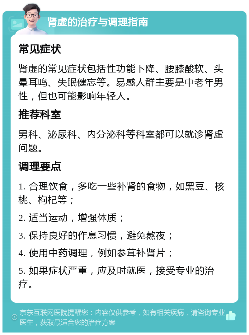 肾虚的治疗与调理指南 常见症状 肾虚的常见症状包括性功能下降、腰膝酸软、头晕耳鸣、失眠健忘等。易感人群主要是中老年男性，但也可能影响年轻人。 推荐科室 男科、泌尿科、内分泌科等科室都可以就诊肾虚问题。 调理要点 1. 合理饮食，多吃一些补肾的食物，如黑豆、核桃、枸杞等； 2. 适当运动，增强体质； 3. 保持良好的作息习惯，避免熬夜； 4. 使用中药调理，例如参茸补肾片； 5. 如果症状严重，应及时就医，接受专业的治疗。