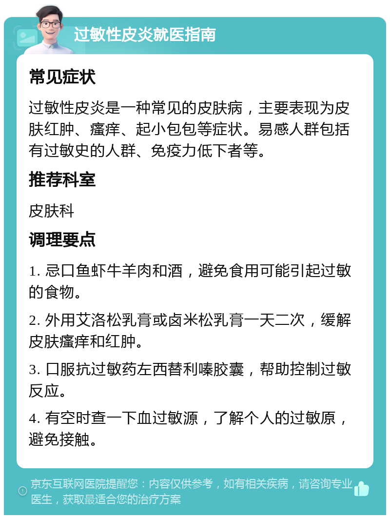 过敏性皮炎就医指南 常见症状 过敏性皮炎是一种常见的皮肤病，主要表现为皮肤红肿、瘙痒、起小包包等症状。易感人群包括有过敏史的人群、免疫力低下者等。 推荐科室 皮肤科 调理要点 1. 忌口鱼虾牛羊肉和酒，避免食用可能引起过敏的食物。 2. 外用艾洛松乳膏或卤米松乳膏一天二次，缓解皮肤瘙痒和红肿。 3. 口服抗过敏药左西替利嗪胶囊，帮助控制过敏反应。 4. 有空时查一下血过敏源，了解个人的过敏原，避免接触。