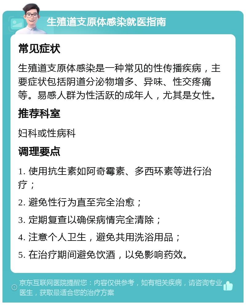 生殖道支原体感染就医指南 常见症状 生殖道支原体感染是一种常见的性传播疾病，主要症状包括阴道分泌物增多、异味、性交疼痛等。易感人群为性活跃的成年人，尤其是女性。 推荐科室 妇科或性病科 调理要点 1. 使用抗生素如阿奇霉素、多西环素等进行治疗； 2. 避免性行为直至完全治愈； 3. 定期复查以确保病情完全清除； 4. 注意个人卫生，避免共用洗浴用品； 5. 在治疗期间避免饮酒，以免影响药效。