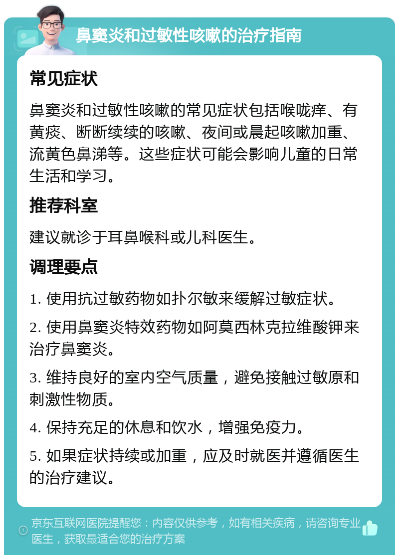 鼻窦炎和过敏性咳嗽的治疗指南 常见症状 鼻窦炎和过敏性咳嗽的常见症状包括喉咙痒、有黄痰、断断续续的咳嗽、夜间或晨起咳嗽加重、流黄色鼻涕等。这些症状可能会影响儿童的日常生活和学习。 推荐科室 建议就诊于耳鼻喉科或儿科医生。 调理要点 1. 使用抗过敏药物如扑尔敏来缓解过敏症状。 2. 使用鼻窦炎特效药物如阿莫西林克拉维酸钾来治疗鼻窦炎。 3. 维持良好的室内空气质量，避免接触过敏原和刺激性物质。 4. 保持充足的休息和饮水，增强免疫力。 5. 如果症状持续或加重，应及时就医并遵循医生的治疗建议。