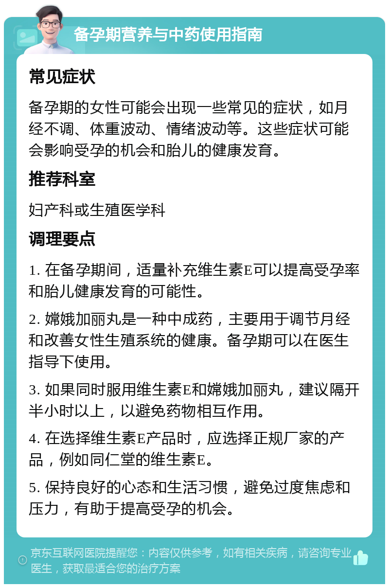 备孕期营养与中药使用指南 常见症状 备孕期的女性可能会出现一些常见的症状，如月经不调、体重波动、情绪波动等。这些症状可能会影响受孕的机会和胎儿的健康发育。 推荐科室 妇产科或生殖医学科 调理要点 1. 在备孕期间，适量补充维生素E可以提高受孕率和胎儿健康发育的可能性。 2. 嫦娥加丽丸是一种中成药，主要用于调节月经和改善女性生殖系统的健康。备孕期可以在医生指导下使用。 3. 如果同时服用维生素E和嫦娥加丽丸，建议隔开半小时以上，以避免药物相互作用。 4. 在选择维生素E产品时，应选择正规厂家的产品，例如同仁堂的维生素E。 5. 保持良好的心态和生活习惯，避免过度焦虑和压力，有助于提高受孕的机会。