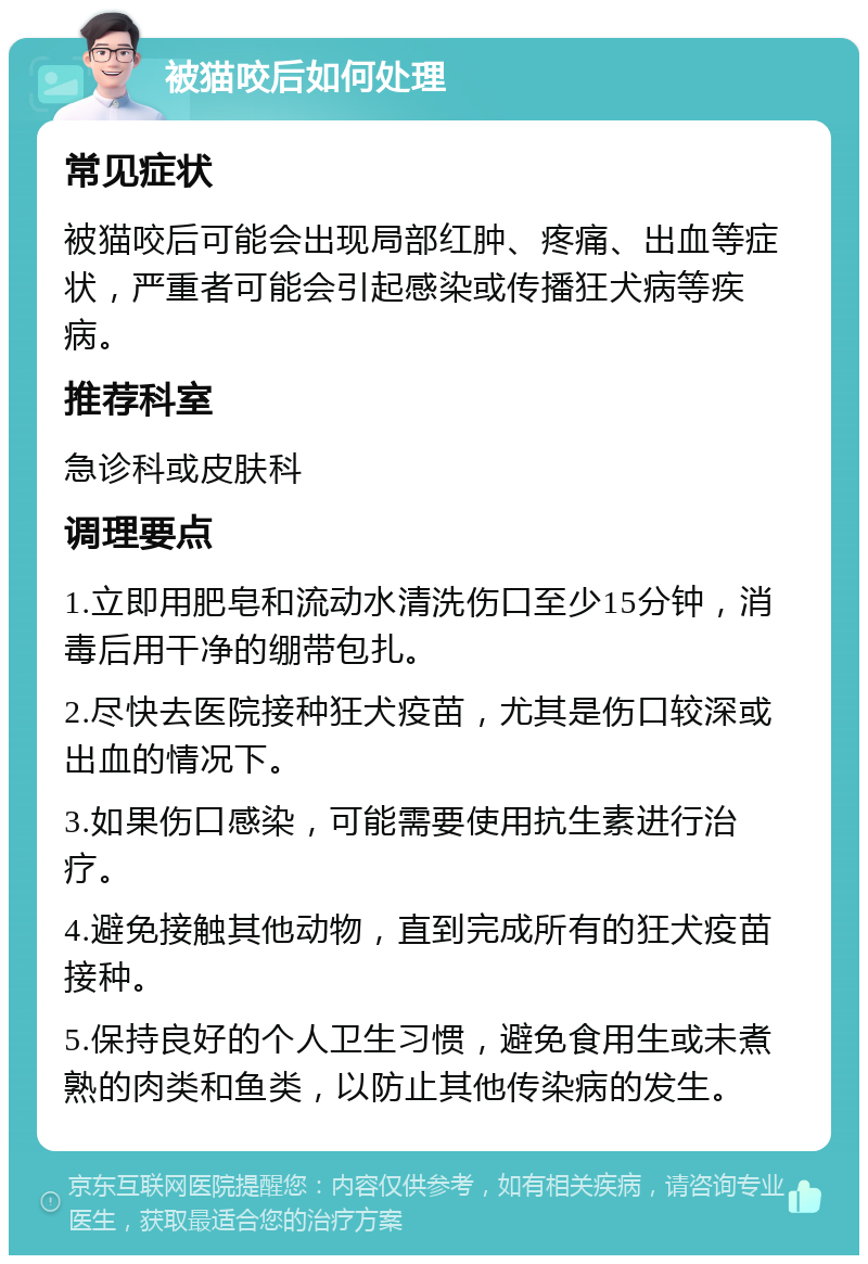 被猫咬后如何处理 常见症状 被猫咬后可能会出现局部红肿、疼痛、出血等症状，严重者可能会引起感染或传播狂犬病等疾病。 推荐科室 急诊科或皮肤科 调理要点 1.立即用肥皂和流动水清洗伤口至少15分钟，消毒后用干净的绷带包扎。 2.尽快去医院接种狂犬疫苗，尤其是伤口较深或出血的情况下。 3.如果伤口感染，可能需要使用抗生素进行治疗。 4.避免接触其他动物，直到完成所有的狂犬疫苗接种。 5.保持良好的个人卫生习惯，避免食用生或未煮熟的肉类和鱼类，以防止其他传染病的发生。