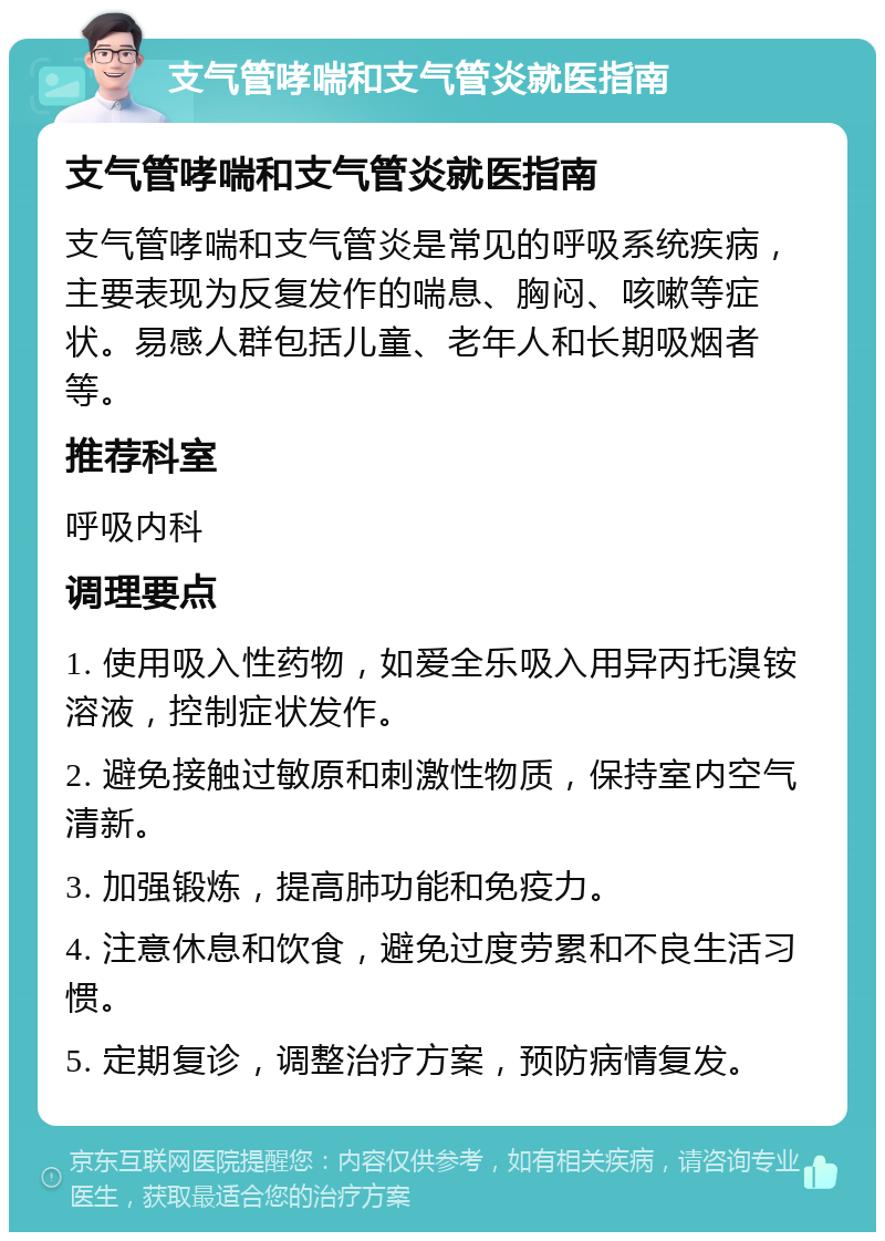 支气管哮喘和支气管炎就医指南 支气管哮喘和支气管炎就医指南 支气管哮喘和支气管炎是常见的呼吸系统疾病，主要表现为反复发作的喘息、胸闷、咳嗽等症状。易感人群包括儿童、老年人和长期吸烟者等。 推荐科室 呼吸内科 调理要点 1. 使用吸入性药物，如爱全乐吸入用异丙托溴铵溶液，控制症状发作。 2. 避免接触过敏原和刺激性物质，保持室内空气清新。 3. 加强锻炼，提高肺功能和免疫力。 4. 注意休息和饮食，避免过度劳累和不良生活习惯。 5. 定期复诊，调整治疗方案，预防病情复发。