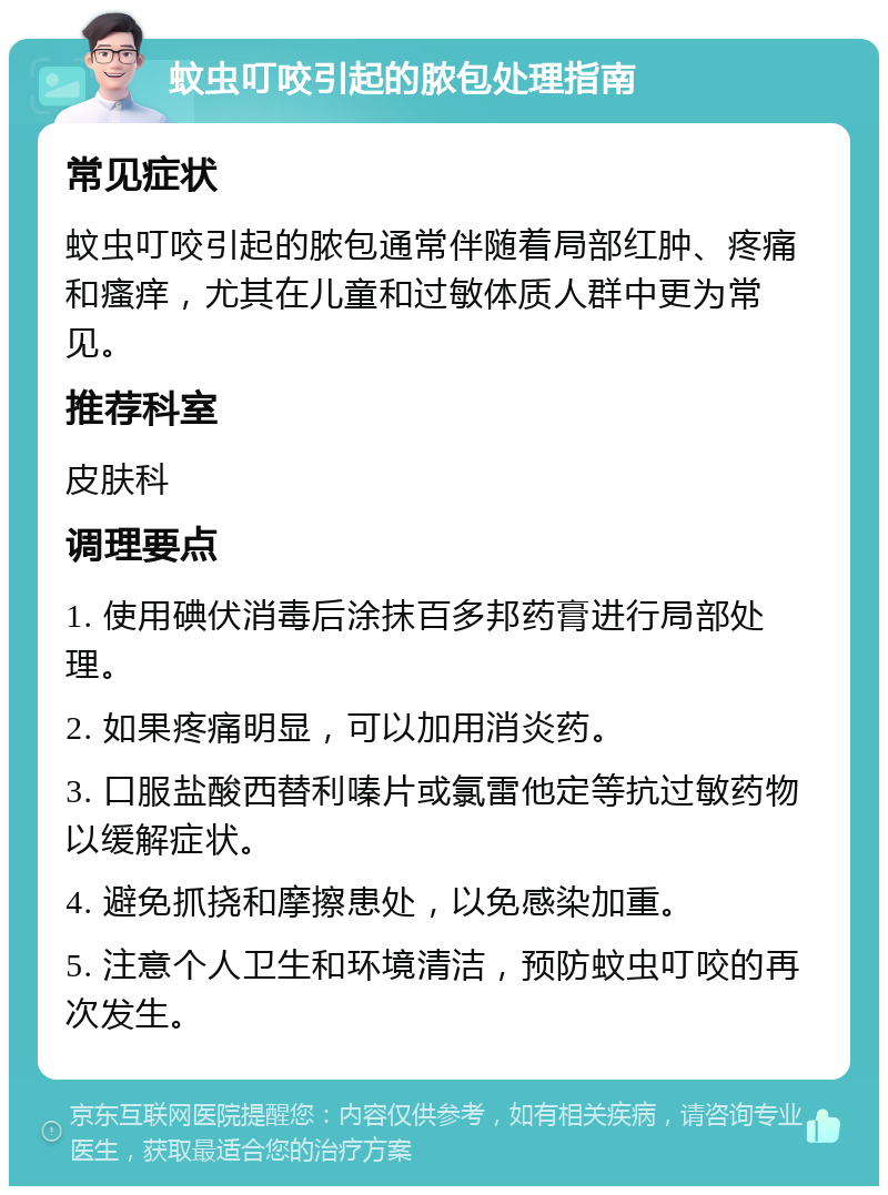 蚊虫叮咬引起的脓包处理指南 常见症状 蚊虫叮咬引起的脓包通常伴随着局部红肿、疼痛和瘙痒，尤其在儿童和过敏体质人群中更为常见。 推荐科室 皮肤科 调理要点 1. 使用碘伏消毒后涂抹百多邦药膏进行局部处理。 2. 如果疼痛明显，可以加用消炎药。 3. 口服盐酸西替利嗪片或氯雷他定等抗过敏药物以缓解症状。 4. 避免抓挠和摩擦患处，以免感染加重。 5. 注意个人卫生和环境清洁，预防蚊虫叮咬的再次发生。