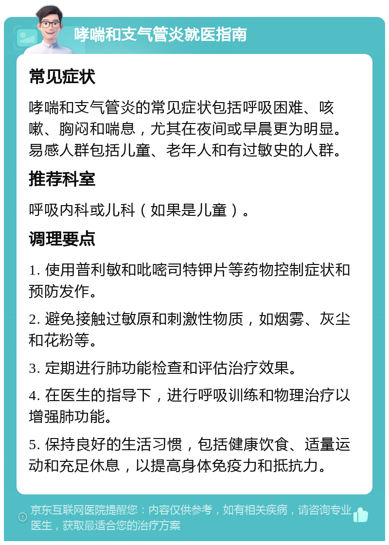 哮喘和支气管炎就医指南 常见症状 哮喘和支气管炎的常见症状包括呼吸困难、咳嗽、胸闷和喘息，尤其在夜间或早晨更为明显。易感人群包括儿童、老年人和有过敏史的人群。 推荐科室 呼吸内科或儿科（如果是儿童）。 调理要点 1. 使用普利敏和吡嘧司特钾片等药物控制症状和预防发作。 2. 避免接触过敏原和刺激性物质，如烟雾、灰尘和花粉等。 3. 定期进行肺功能检查和评估治疗效果。 4. 在医生的指导下，进行呼吸训练和物理治疗以增强肺功能。 5. 保持良好的生活习惯，包括健康饮食、适量运动和充足休息，以提高身体免疫力和抵抗力。