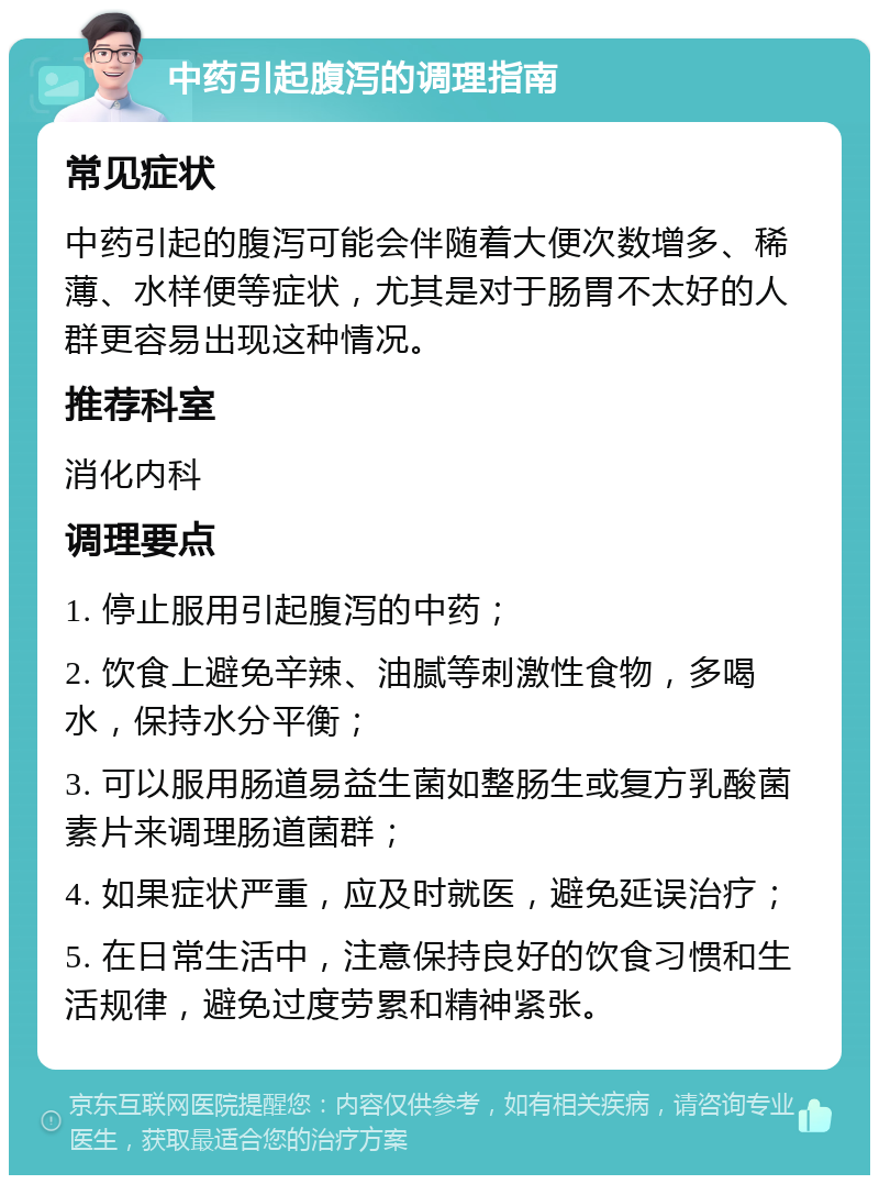 中药引起腹泻的调理指南 常见症状 中药引起的腹泻可能会伴随着大便次数增多、稀薄、水样便等症状，尤其是对于肠胃不太好的人群更容易出现这种情况。 推荐科室 消化内科 调理要点 1. 停止服用引起腹泻的中药； 2. 饮食上避免辛辣、油腻等刺激性食物，多喝水，保持水分平衡； 3. 可以服用肠道易益生菌如整肠生或复方乳酸菌素片来调理肠道菌群； 4. 如果症状严重，应及时就医，避免延误治疗； 5. 在日常生活中，注意保持良好的饮食习惯和生活规律，避免过度劳累和精神紧张。