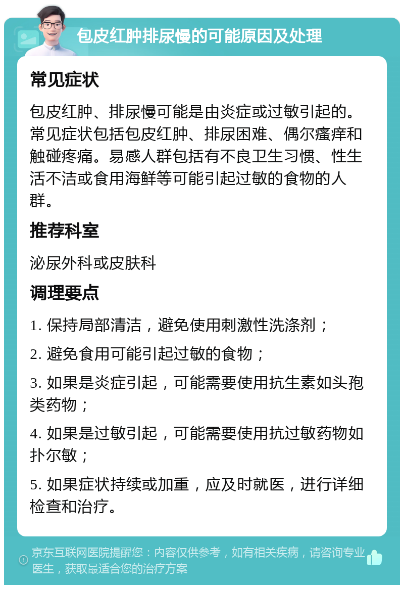 包皮红肿排尿慢的可能原因及处理 常见症状 包皮红肿、排尿慢可能是由炎症或过敏引起的。常见症状包括包皮红肿、排尿困难、偶尔瘙痒和触碰疼痛。易感人群包括有不良卫生习惯、性生活不洁或食用海鲜等可能引起过敏的食物的人群。 推荐科室 泌尿外科或皮肤科 调理要点 1. 保持局部清洁，避免使用刺激性洗涤剂； 2. 避免食用可能引起过敏的食物； 3. 如果是炎症引起，可能需要使用抗生素如头孢类药物； 4. 如果是过敏引起，可能需要使用抗过敏药物如扑尔敏； 5. 如果症状持续或加重，应及时就医，进行详细检查和治疗。