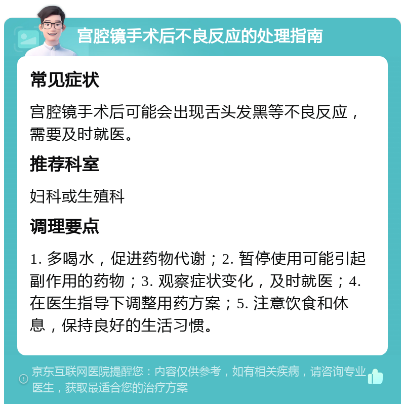 宫腔镜手术后不良反应的处理指南 常见症状 宫腔镜手术后可能会出现舌头发黑等不良反应，需要及时就医。 推荐科室 妇科或生殖科 调理要点 1. 多喝水，促进药物代谢；2. 暂停使用可能引起副作用的药物；3. 观察症状变化，及时就医；4. 在医生指导下调整用药方案；5. 注意饮食和休息，保持良好的生活习惯。