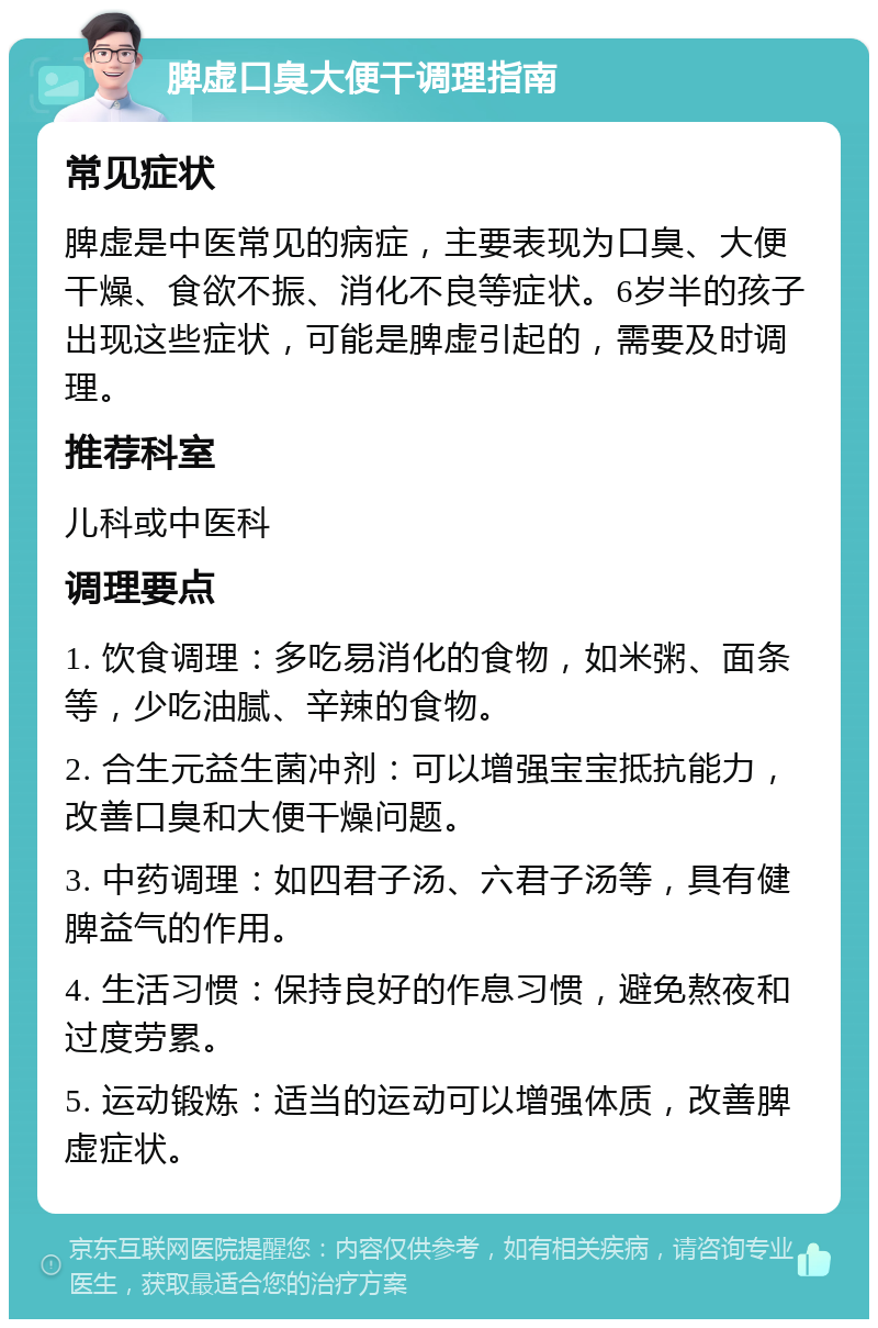 脾虚口臭大便干调理指南 常见症状 脾虚是中医常见的病症，主要表现为口臭、大便干燥、食欲不振、消化不良等症状。6岁半的孩子出现这些症状，可能是脾虚引起的，需要及时调理。 推荐科室 儿科或中医科 调理要点 1. 饮食调理：多吃易消化的食物，如米粥、面条等，少吃油腻、辛辣的食物。 2. 合生元益生菌冲剂：可以增强宝宝抵抗能力，改善口臭和大便干燥问题。 3. 中药调理：如四君子汤、六君子汤等，具有健脾益气的作用。 4. 生活习惯：保持良好的作息习惯，避免熬夜和过度劳累。 5. 运动锻炼：适当的运动可以增强体质，改善脾虚症状。