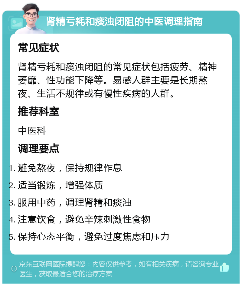 肾精亏耗和痰浊闭阻的中医调理指南 常见症状 肾精亏耗和痰浊闭阻的常见症状包括疲劳、精神萎靡、性功能下降等。易感人群主要是长期熬夜、生活不规律或有慢性疾病的人群。 推荐科室 中医科 调理要点 避免熬夜，保持规律作息 适当锻炼，增强体质 服用中药，调理肾精和痰浊 注意饮食，避免辛辣刺激性食物 保持心态平衡，避免过度焦虑和压力