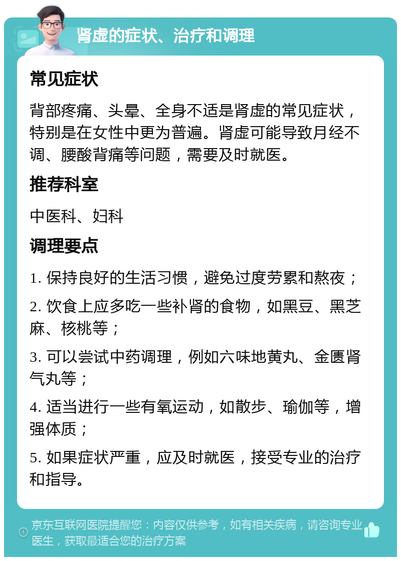 肾虚的症状、治疗和调理 常见症状 背部疼痛、头晕、全身不适是肾虚的常见症状，特别是在女性中更为普遍。肾虚可能导致月经不调、腰酸背痛等问题，需要及时就医。 推荐科室 中医科、妇科 调理要点 1. 保持良好的生活习惯，避免过度劳累和熬夜； 2. 饮食上应多吃一些补肾的食物，如黑豆、黑芝麻、核桃等； 3. 可以尝试中药调理，例如六味地黄丸、金匮肾气丸等； 4. 适当进行一些有氧运动，如散步、瑜伽等，增强体质； 5. 如果症状严重，应及时就医，接受专业的治疗和指导。