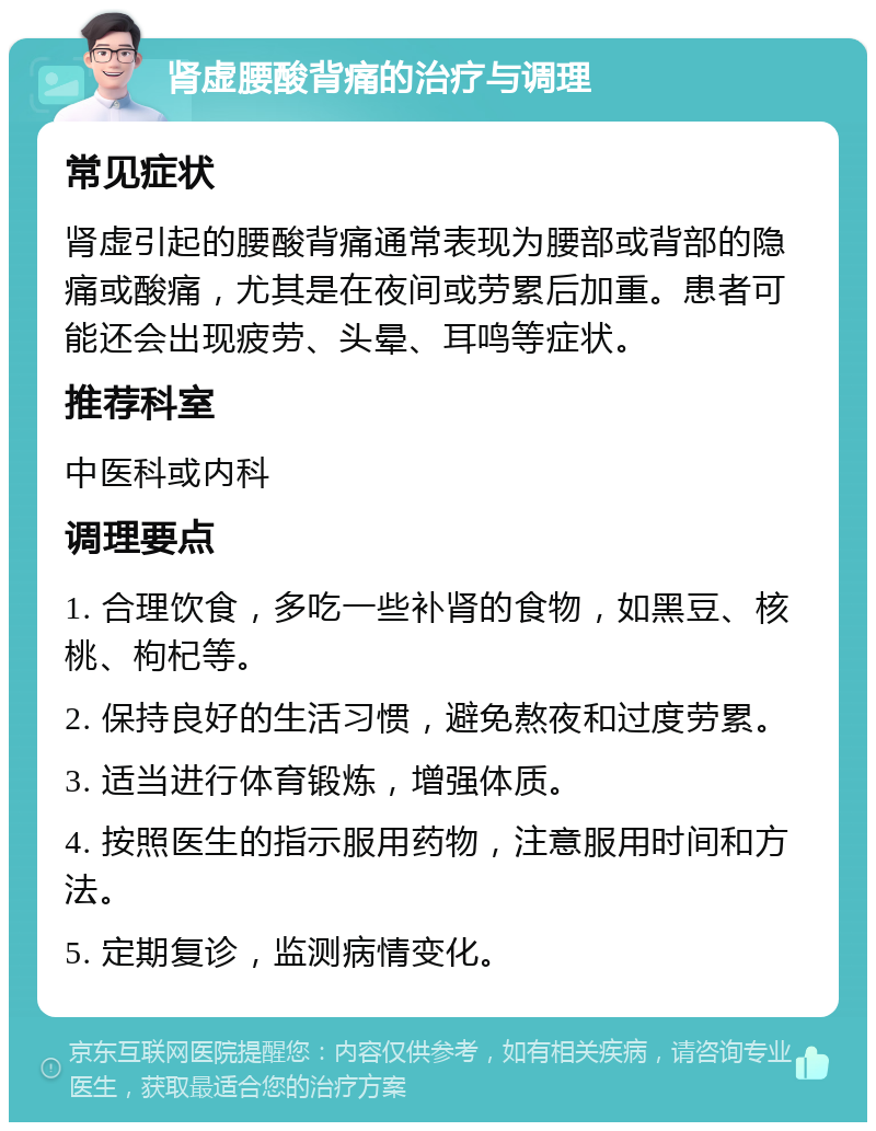 肾虚腰酸背痛的治疗与调理 常见症状 肾虚引起的腰酸背痛通常表现为腰部或背部的隐痛或酸痛，尤其是在夜间或劳累后加重。患者可能还会出现疲劳、头晕、耳鸣等症状。 推荐科室 中医科或内科 调理要点 1. 合理饮食，多吃一些补肾的食物，如黑豆、核桃、枸杞等。 2. 保持良好的生活习惯，避免熬夜和过度劳累。 3. 适当进行体育锻炼，增强体质。 4. 按照医生的指示服用药物，注意服用时间和方法。 5. 定期复诊，监测病情变化。