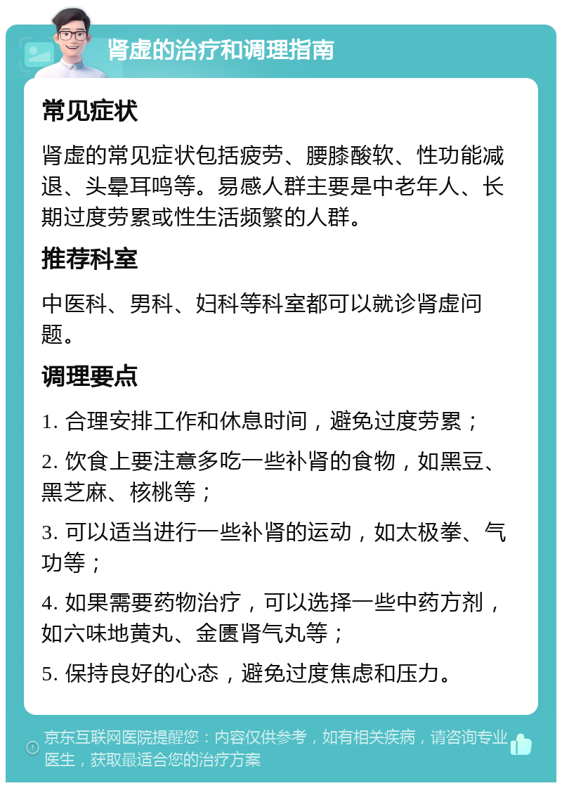 肾虚的治疗和调理指南 常见症状 肾虚的常见症状包括疲劳、腰膝酸软、性功能减退、头晕耳鸣等。易感人群主要是中老年人、长期过度劳累或性生活频繁的人群。 推荐科室 中医科、男科、妇科等科室都可以就诊肾虚问题。 调理要点 1. 合理安排工作和休息时间，避免过度劳累； 2. 饮食上要注意多吃一些补肾的食物，如黑豆、黑芝麻、核桃等； 3. 可以适当进行一些补肾的运动，如太极拳、气功等； 4. 如果需要药物治疗，可以选择一些中药方剂，如六味地黄丸、金匮肾气丸等； 5. 保持良好的心态，避免过度焦虑和压力。