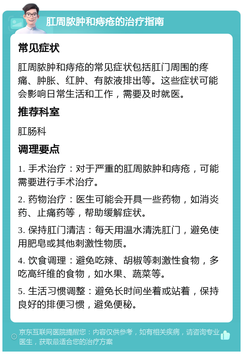 肛周脓肿和痔疮的治疗指南 常见症状 肛周脓肿和痔疮的常见症状包括肛门周围的疼痛、肿胀、红肿、有脓液排出等。这些症状可能会影响日常生活和工作，需要及时就医。 推荐科室 肛肠科 调理要点 1. 手术治疗：对于严重的肛周脓肿和痔疮，可能需要进行手术治疗。 2. 药物治疗：医生可能会开具一些药物，如消炎药、止痛药等，帮助缓解症状。 3. 保持肛门清洁：每天用温水清洗肛门，避免使用肥皂或其他刺激性物质。 4. 饮食调理：避免吃辣、胡椒等刺激性食物，多吃高纤维的食物，如水果、蔬菜等。 5. 生活习惯调整：避免长时间坐着或站着，保持良好的排便习惯，避免便秘。