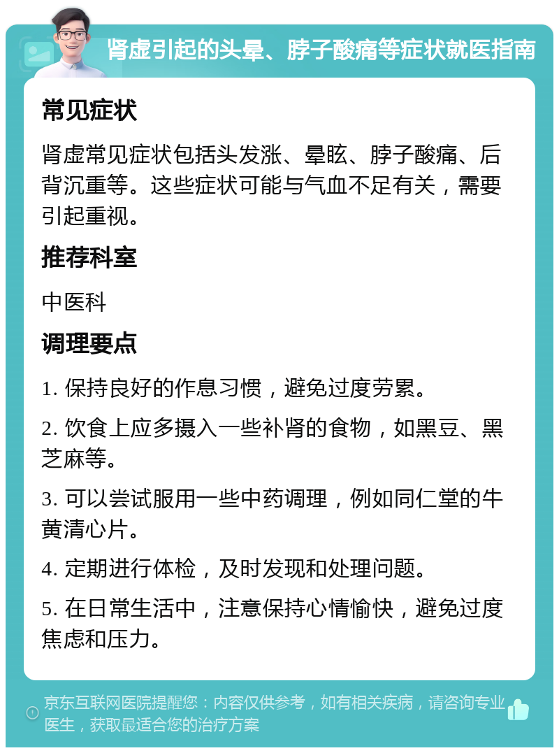 肾虚引起的头晕、脖子酸痛等症状就医指南 常见症状 肾虚常见症状包括头发涨、晕眩、脖子酸痛、后背沉重等。这些症状可能与气血不足有关，需要引起重视。 推荐科室 中医科 调理要点 1. 保持良好的作息习惯，避免过度劳累。 2. 饮食上应多摄入一些补肾的食物，如黑豆、黑芝麻等。 3. 可以尝试服用一些中药调理，例如同仁堂的牛黄清心片。 4. 定期进行体检，及时发现和处理问题。 5. 在日常生活中，注意保持心情愉快，避免过度焦虑和压力。