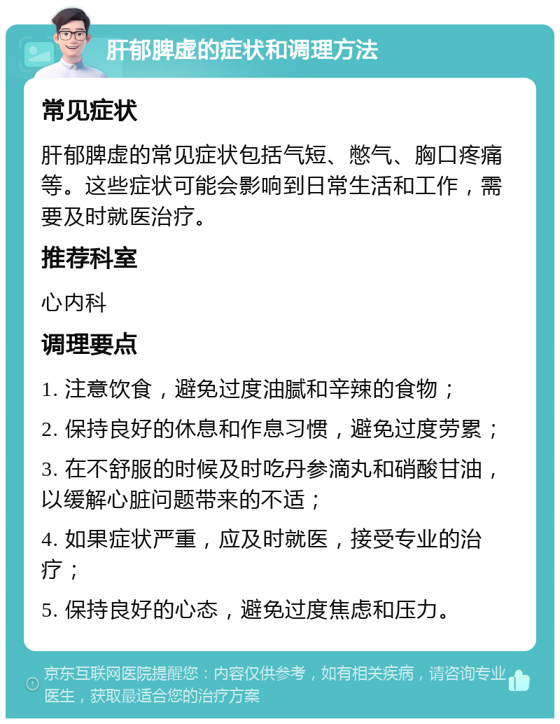 肝郁脾虚的症状和调理方法 常见症状 肝郁脾虚的常见症状包括气短、憋气、胸口疼痛等。这些症状可能会影响到日常生活和工作，需要及时就医治疗。 推荐科室 心内科 调理要点 1. 注意饮食，避免过度油腻和辛辣的食物； 2. 保持良好的休息和作息习惯，避免过度劳累； 3. 在不舒服的时候及时吃丹参滴丸和硝酸甘油，以缓解心脏问题带来的不适； 4. 如果症状严重，应及时就医，接受专业的治疗； 5. 保持良好的心态，避免过度焦虑和压力。