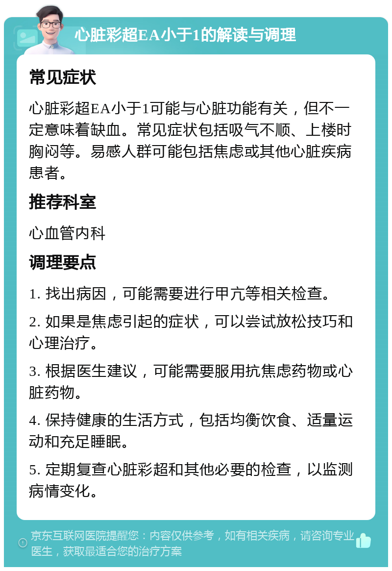 心脏彩超EA小于1的解读与调理 常见症状 心脏彩超EA小于1可能与心脏功能有关，但不一定意味着缺血。常见症状包括吸气不顺、上楼时胸闷等。易感人群可能包括焦虑或其他心脏疾病患者。 推荐科室 心血管内科 调理要点 1. 找出病因，可能需要进行甲亢等相关检查。 2. 如果是焦虑引起的症状，可以尝试放松技巧和心理治疗。 3. 根据医生建议，可能需要服用抗焦虑药物或心脏药物。 4. 保持健康的生活方式，包括均衡饮食、适量运动和充足睡眠。 5. 定期复查心脏彩超和其他必要的检查，以监测病情变化。