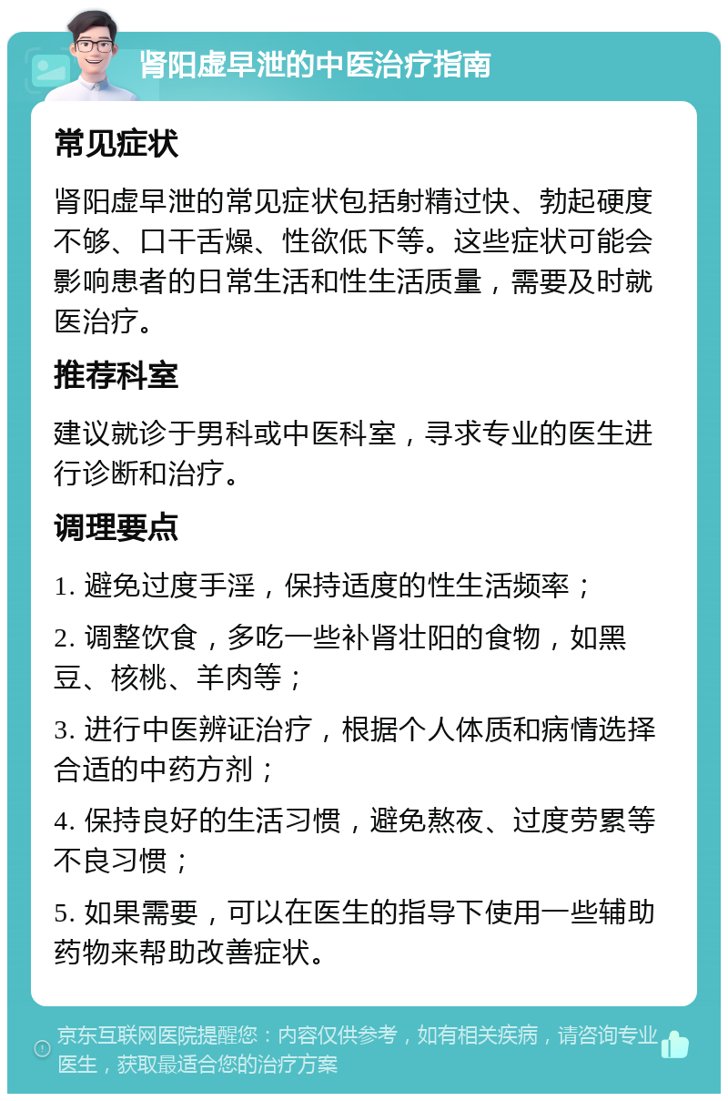 肾阳虚早泄的中医治疗指南 常见症状 肾阳虚早泄的常见症状包括射精过快、勃起硬度不够、口干舌燥、性欲低下等。这些症状可能会影响患者的日常生活和性生活质量，需要及时就医治疗。 推荐科室 建议就诊于男科或中医科室，寻求专业的医生进行诊断和治疗。 调理要点 1. 避免过度手淫，保持适度的性生活频率； 2. 调整饮食，多吃一些补肾壮阳的食物，如黑豆、核桃、羊肉等； 3. 进行中医辨证治疗，根据个人体质和病情选择合适的中药方剂； 4. 保持良好的生活习惯，避免熬夜、过度劳累等不良习惯； 5. 如果需要，可以在医生的指导下使用一些辅助药物来帮助改善症状。