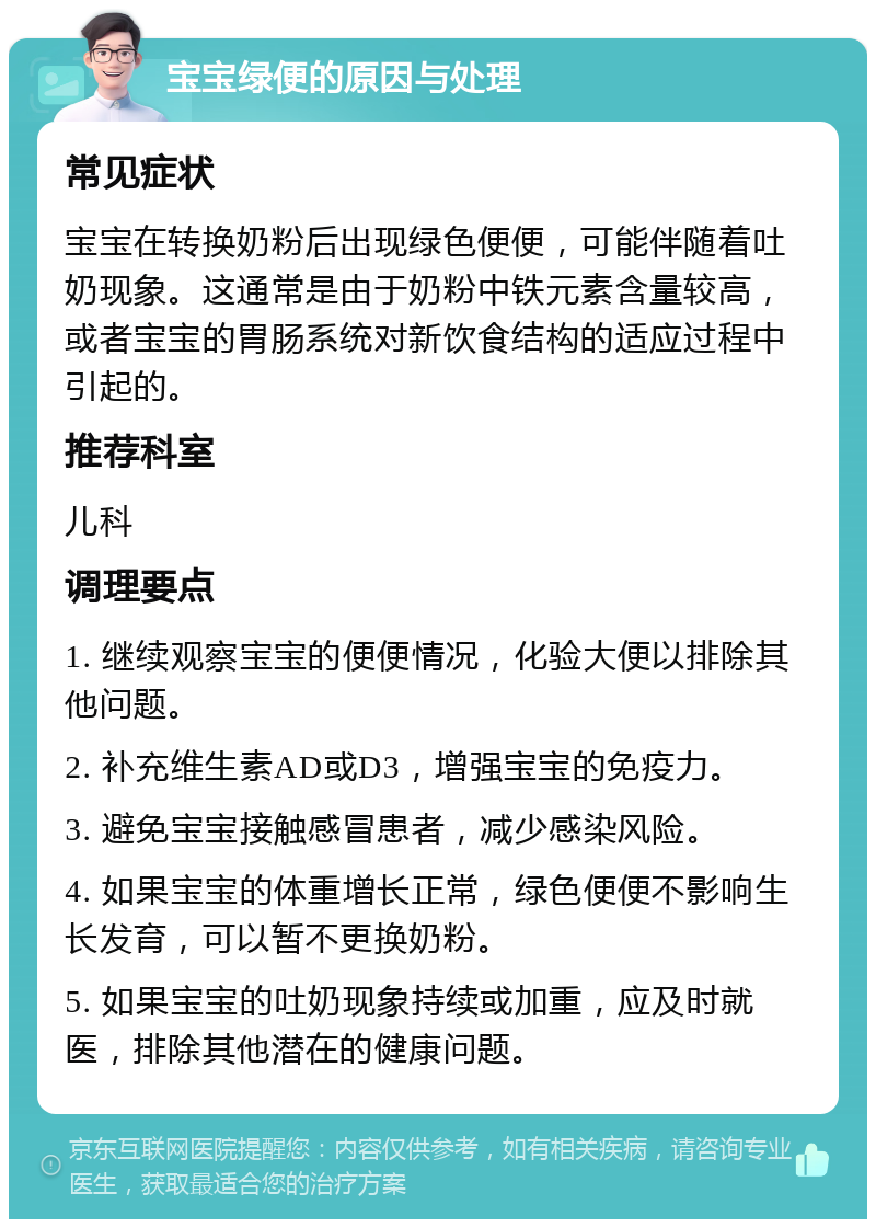 宝宝绿便的原因与处理 常见症状 宝宝在转换奶粉后出现绿色便便，可能伴随着吐奶现象。这通常是由于奶粉中铁元素含量较高，或者宝宝的胃肠系统对新饮食结构的适应过程中引起的。 推荐科室 儿科 调理要点 1. 继续观察宝宝的便便情况，化验大便以排除其他问题。 2. 补充维生素AD或D3，增强宝宝的免疫力。 3. 避免宝宝接触感冒患者，减少感染风险。 4. 如果宝宝的体重增长正常，绿色便便不影响生长发育，可以暂不更换奶粉。 5. 如果宝宝的吐奶现象持续或加重，应及时就医，排除其他潜在的健康问题。