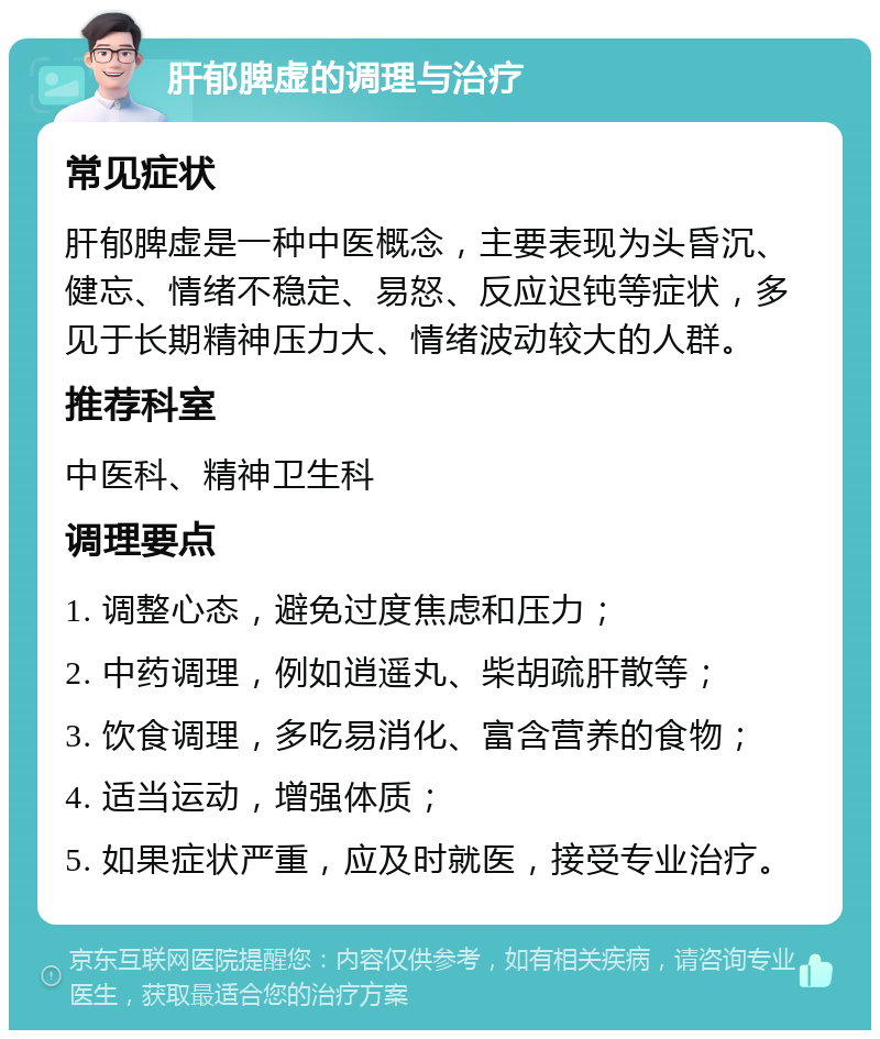 肝郁脾虚的调理与治疗 常见症状 肝郁脾虚是一种中医概念，主要表现为头昏沉、健忘、情绪不稳定、易怒、反应迟钝等症状，多见于长期精神压力大、情绪波动较大的人群。 推荐科室 中医科、精神卫生科 调理要点 1. 调整心态，避免过度焦虑和压力； 2. 中药调理，例如逍遥丸、柴胡疏肝散等； 3. 饮食调理，多吃易消化、富含营养的食物； 4. 适当运动，增强体质； 5. 如果症状严重，应及时就医，接受专业治疗。