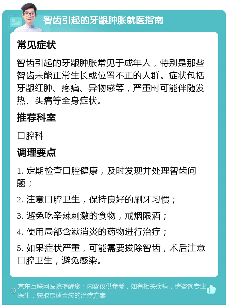 智齿引起的牙龈肿胀就医指南 常见症状 智齿引起的牙龈肿胀常见于成年人，特别是那些智齿未能正常生长或位置不正的人群。症状包括牙龈红肿、疼痛、异物感等，严重时可能伴随发热、头痛等全身症状。 推荐科室 口腔科 调理要点 1. 定期检查口腔健康，及时发现并处理智齿问题； 2. 注意口腔卫生，保持良好的刷牙习惯； 3. 避免吃辛辣刺激的食物，戒烟限酒； 4. 使用局部含漱消炎的药物进行治疗； 5. 如果症状严重，可能需要拔除智齿，术后注意口腔卫生，避免感染。