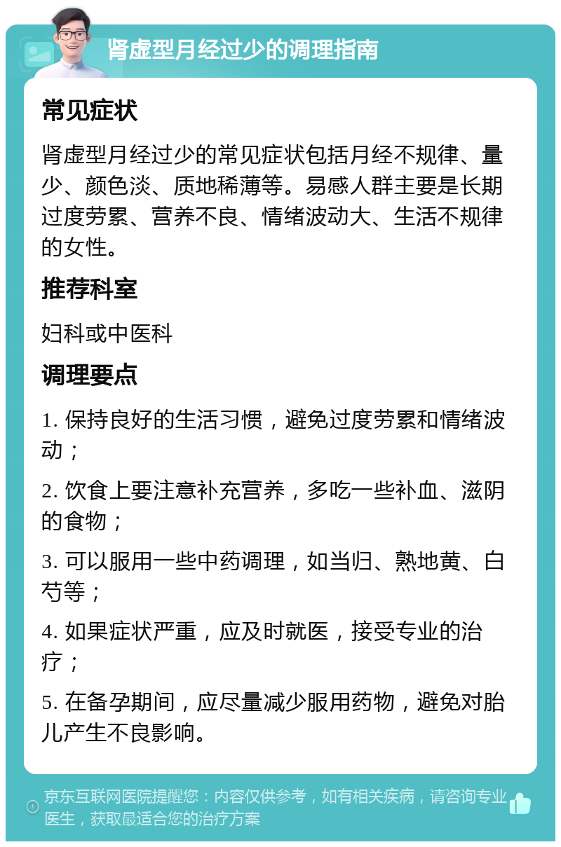 肾虚型月经过少的调理指南 常见症状 肾虚型月经过少的常见症状包括月经不规律、量少、颜色淡、质地稀薄等。易感人群主要是长期过度劳累、营养不良、情绪波动大、生活不规律的女性。 推荐科室 妇科或中医科 调理要点 1. 保持良好的生活习惯，避免过度劳累和情绪波动； 2. 饮食上要注意补充营养，多吃一些补血、滋阴的食物； 3. 可以服用一些中药调理，如当归、熟地黄、白芍等； 4. 如果症状严重，应及时就医，接受专业的治疗； 5. 在备孕期间，应尽量减少服用药物，避免对胎儿产生不良影响。