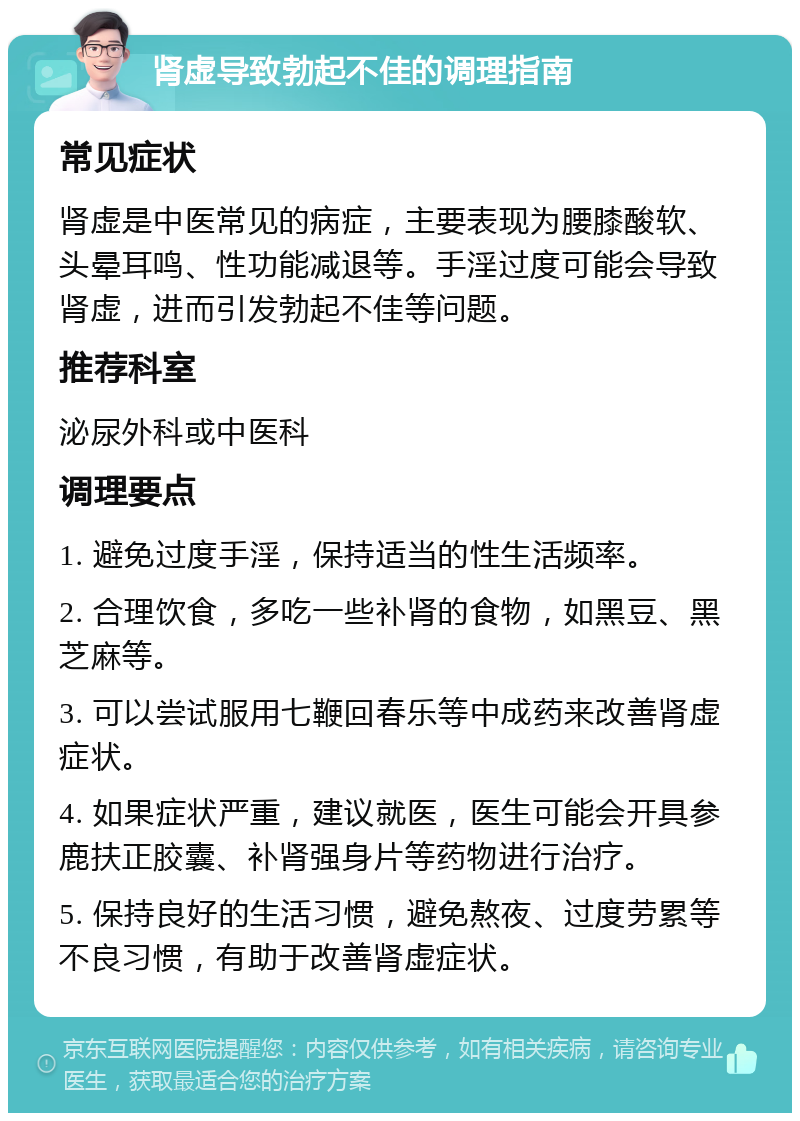 肾虚导致勃起不佳的调理指南 常见症状 肾虚是中医常见的病症，主要表现为腰膝酸软、头晕耳鸣、性功能减退等。手淫过度可能会导致肾虚，进而引发勃起不佳等问题。 推荐科室 泌尿外科或中医科 调理要点 1. 避免过度手淫，保持适当的性生活频率。 2. 合理饮食，多吃一些补肾的食物，如黑豆、黑芝麻等。 3. 可以尝试服用七鞭回春乐等中成药来改善肾虚症状。 4. 如果症状严重，建议就医，医生可能会开具参鹿扶正胶囊、补肾强身片等药物进行治疗。 5. 保持良好的生活习惯，避免熬夜、过度劳累等不良习惯，有助于改善肾虚症状。