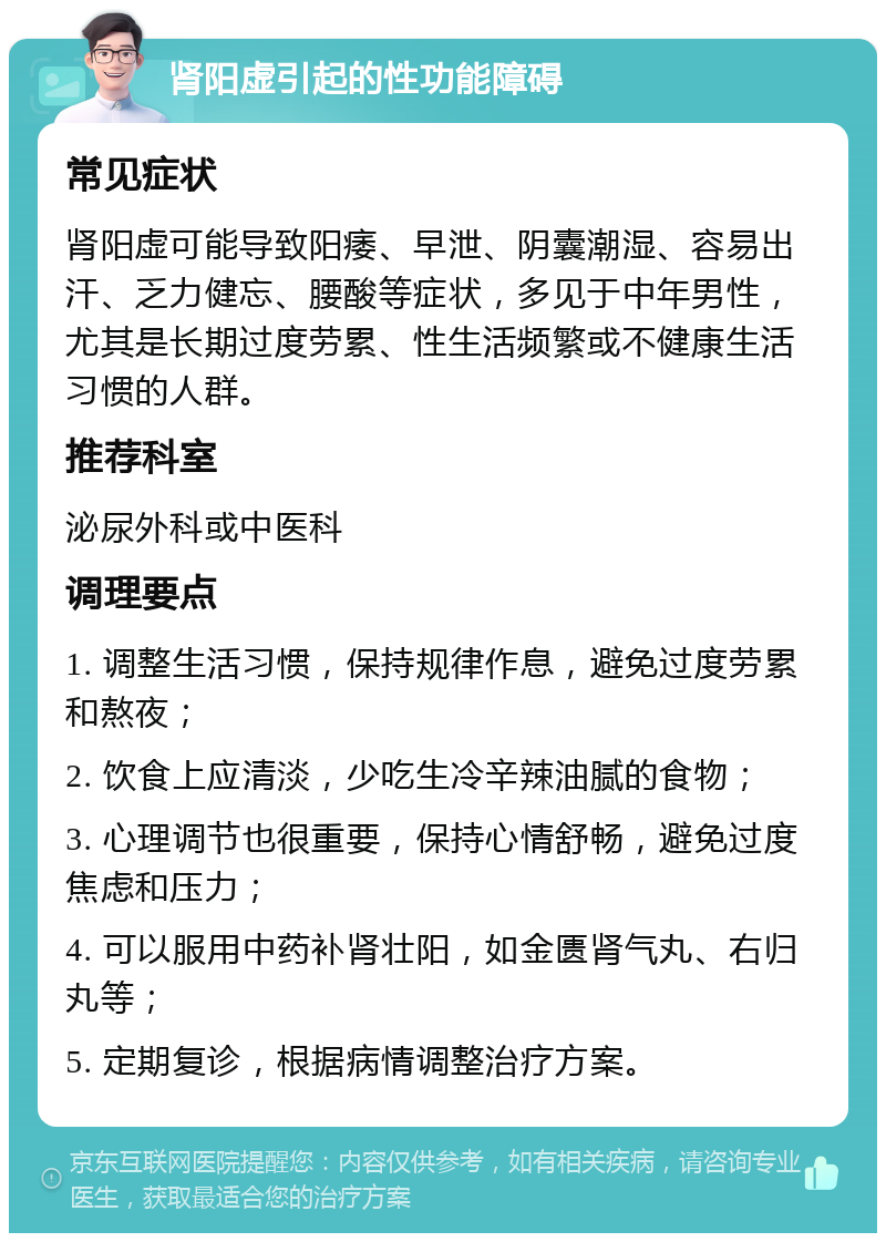 肾阳虚引起的性功能障碍 常见症状 肾阳虚可能导致阳痿、早泄、阴囊潮湿、容易出汗、乏力健忘、腰酸等症状，多见于中年男性，尤其是长期过度劳累、性生活频繁或不健康生活习惯的人群。 推荐科室 泌尿外科或中医科 调理要点 1. 调整生活习惯，保持规律作息，避免过度劳累和熬夜； 2. 饮食上应清淡，少吃生冷辛辣油腻的食物； 3. 心理调节也很重要，保持心情舒畅，避免过度焦虑和压力； 4. 可以服用中药补肾壮阳，如金匮肾气丸、右归丸等； 5. 定期复诊，根据病情调整治疗方案。