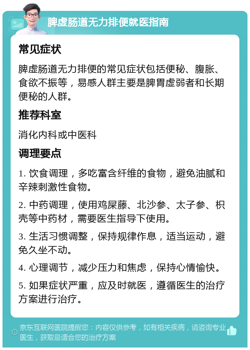 脾虚肠道无力排便就医指南 常见症状 脾虚肠道无力排便的常见症状包括便秘、腹胀、食欲不振等，易感人群主要是脾胃虚弱者和长期便秘的人群。 推荐科室 消化内科或中医科 调理要点 1. 饮食调理，多吃富含纤维的食物，避免油腻和辛辣刺激性食物。 2. 中药调理，使用鸡屎藤、北沙参、太子参、枳壳等中药材，需要医生指导下使用。 3. 生活习惯调整，保持规律作息，适当运动，避免久坐不动。 4. 心理调节，减少压力和焦虑，保持心情愉快。 5. 如果症状严重，应及时就医，遵循医生的治疗方案进行治疗。