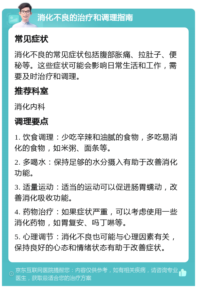 消化不良的治疗和调理指南 常见症状 消化不良的常见症状包括腹部胀痛、拉肚子、便秘等。这些症状可能会影响日常生活和工作，需要及时治疗和调理。 推荐科室 消化内科 调理要点 1. 饮食调理：少吃辛辣和油腻的食物，多吃易消化的食物，如米粥、面条等。 2. 多喝水：保持足够的水分摄入有助于改善消化功能。 3. 适量运动：适当的运动可以促进肠胃蠕动，改善消化吸收功能。 4. 药物治疗：如果症状严重，可以考虑使用一些消化药物，如胃复安、吗丁啉等。 5. 心理调节：消化不良也可能与心理因素有关，保持良好的心态和情绪状态有助于改善症状。