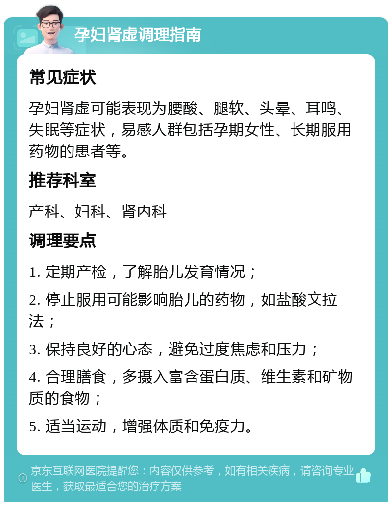 孕妇肾虚调理指南 常见症状 孕妇肾虚可能表现为腰酸、腿软、头晕、耳鸣、失眠等症状，易感人群包括孕期女性、长期服用药物的患者等。 推荐科室 产科、妇科、肾内科 调理要点 1. 定期产检，了解胎儿发育情况； 2. 停止服用可能影响胎儿的药物，如盐酸文拉法； 3. 保持良好的心态，避免过度焦虑和压力； 4. 合理膳食，多摄入富含蛋白质、维生素和矿物质的食物； 5. 适当运动，增强体质和免疫力。