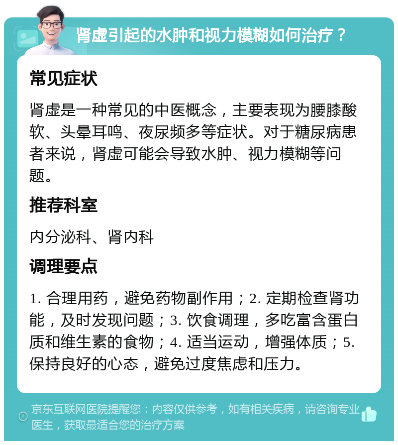 肾虚引起的水肿和视力模糊如何治疗？ 常见症状 肾虚是一种常见的中医概念，主要表现为腰膝酸软、头晕耳鸣、夜尿频多等症状。对于糖尿病患者来说，肾虚可能会导致水肿、视力模糊等问题。 推荐科室 内分泌科、肾内科 调理要点 1. 合理用药，避免药物副作用；2. 定期检查肾功能，及时发现问题；3. 饮食调理，多吃富含蛋白质和维生素的食物；4. 适当运动，增强体质；5. 保持良好的心态，避免过度焦虑和压力。