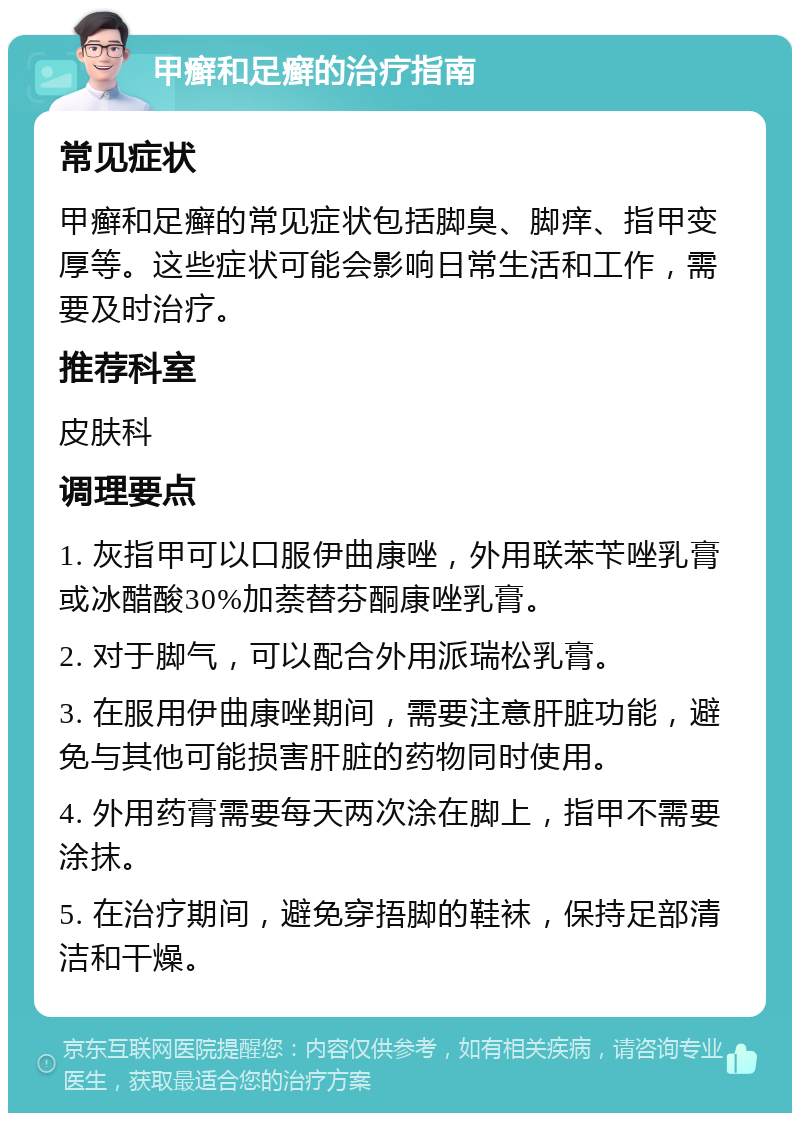 甲癣和足癣的治疗指南 常见症状 甲癣和足癣的常见症状包括脚臭、脚痒、指甲变厚等。这些症状可能会影响日常生活和工作，需要及时治疗。 推荐科室 皮肤科 调理要点 1. 灰指甲可以口服伊曲康唑，外用联苯苄唑乳膏或冰醋酸30%加萘替芬酮康唑乳膏。 2. 对于脚气，可以配合外用派瑞松乳膏。 3. 在服用伊曲康唑期间，需要注意肝脏功能，避免与其他可能损害肝脏的药物同时使用。 4. 外用药膏需要每天两次涂在脚上，指甲不需要涂抹。 5. 在治疗期间，避免穿捂脚的鞋袜，保持足部清洁和干燥。