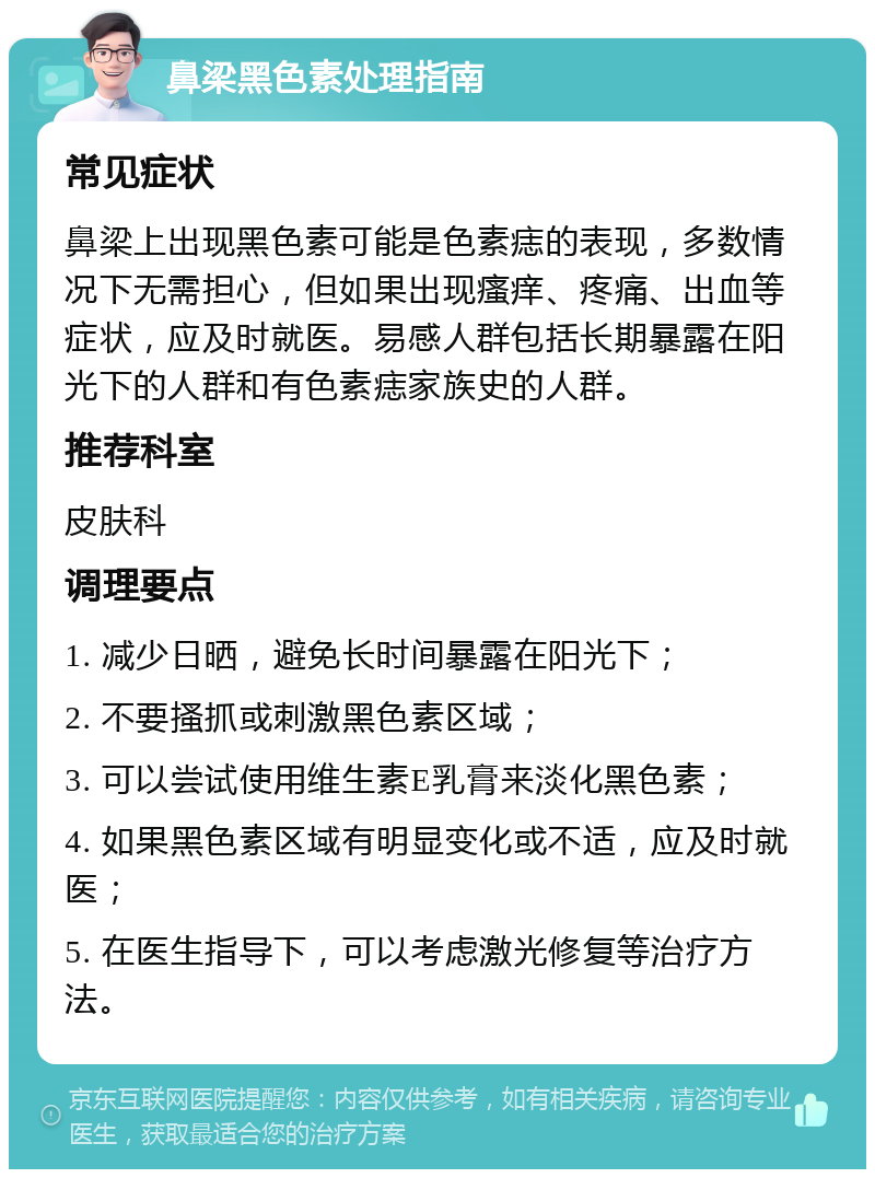 鼻梁黑色素处理指南 常见症状 鼻梁上出现黑色素可能是色素痣的表现，多数情况下无需担心，但如果出现瘙痒、疼痛、出血等症状，应及时就医。易感人群包括长期暴露在阳光下的人群和有色素痣家族史的人群。 推荐科室 皮肤科 调理要点 1. 减少日晒，避免长时间暴露在阳光下； 2. 不要搔抓或刺激黑色素区域； 3. 可以尝试使用维生素E乳膏来淡化黑色素； 4. 如果黑色素区域有明显变化或不适，应及时就医； 5. 在医生指导下，可以考虑激光修复等治疗方法。