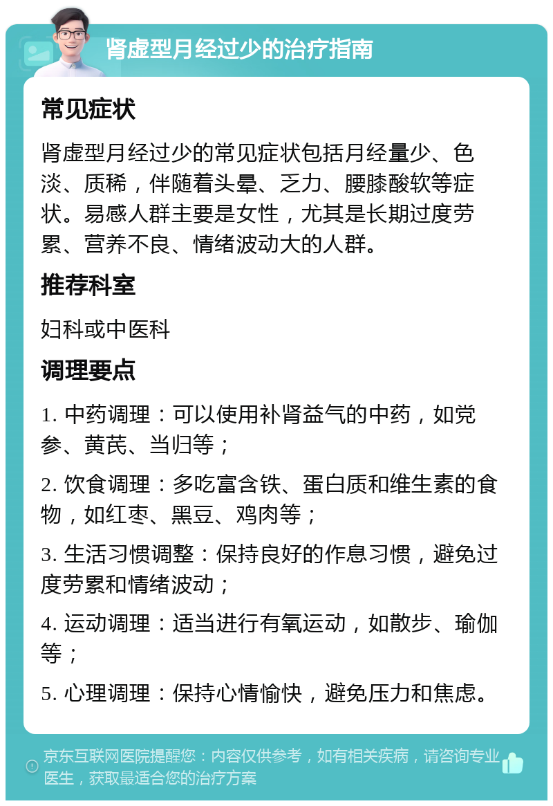 肾虚型月经过少的治疗指南 常见症状 肾虚型月经过少的常见症状包括月经量少、色淡、质稀，伴随着头晕、乏力、腰膝酸软等症状。易感人群主要是女性，尤其是长期过度劳累、营养不良、情绪波动大的人群。 推荐科室 妇科或中医科 调理要点 1. 中药调理：可以使用补肾益气的中药，如党参、黄芪、当归等； 2. 饮食调理：多吃富含铁、蛋白质和维生素的食物，如红枣、黑豆、鸡肉等； 3. 生活习惯调整：保持良好的作息习惯，避免过度劳累和情绪波动； 4. 运动调理：适当进行有氧运动，如散步、瑜伽等； 5. 心理调理：保持心情愉快，避免压力和焦虑。