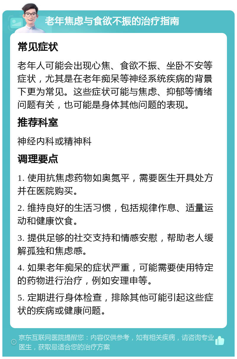 老年焦虑与食欲不振的治疗指南 常见症状 老年人可能会出现心焦、食欲不振、坐卧不安等症状，尤其是在老年痴呆等神经系统疾病的背景下更为常见。这些症状可能与焦虑、抑郁等情绪问题有关，也可能是身体其他问题的表现。 推荐科室 神经内科或精神科 调理要点 1. 使用抗焦虑药物如奥氮平，需要医生开具处方并在医院购买。 2. 维持良好的生活习惯，包括规律作息、适量运动和健康饮食。 3. 提供足够的社交支持和情感安慰，帮助老人缓解孤独和焦虑感。 4. 如果老年痴呆的症状严重，可能需要使用特定的药物进行治疗，例如安理申等。 5. 定期进行身体检查，排除其他可能引起这些症状的疾病或健康问题。